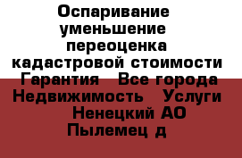 Оспаривание (уменьшение) переоценка кадастровой стоимости. Гарантия - Все города Недвижимость » Услуги   . Ненецкий АО,Пылемец д.